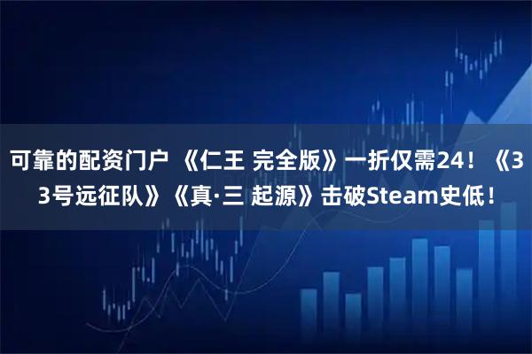 可靠的配资门户 《仁王 完全版》一折仅需24！《33号远征队》《真·三 起源》击破Steam史低！