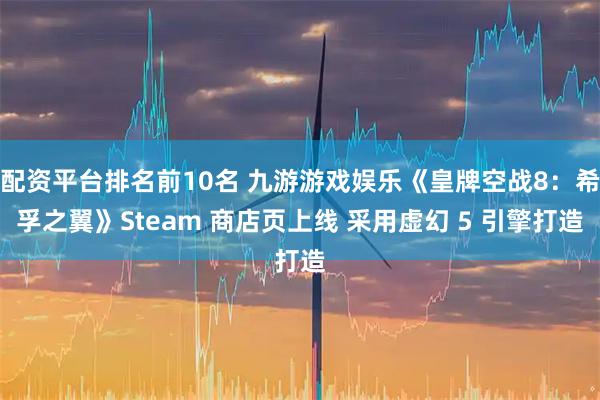 配资平台排名前10名 九游游戏娱乐《皇牌空战8：希孚之翼》Steam 商店页上线 采用虚幻 5 引擎打造