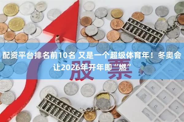 配资平台排名前10名 又是一个超级体育年！冬奥会让2026年开年即“燃”