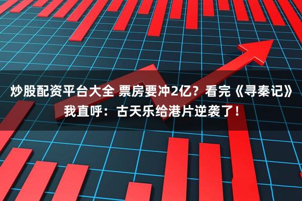 炒股配资平台大全 票房要冲2亿？看完《寻秦记》我直呼：古天乐给港片逆袭了！
