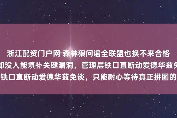浙江配资门户网 森林狼问遍全联盟也换不来合格首发控卫，电话被打爆却没人能填补关键漏洞，管理层铁口直断动爱德华兹免谈，只能耐心等待真正拼图的出现