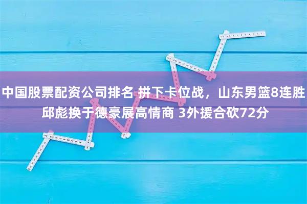 中国股票配资公司排名 拼下卡位战，山东男篮8连胜 邱彪换于德豪展高情商 3外援合砍72分