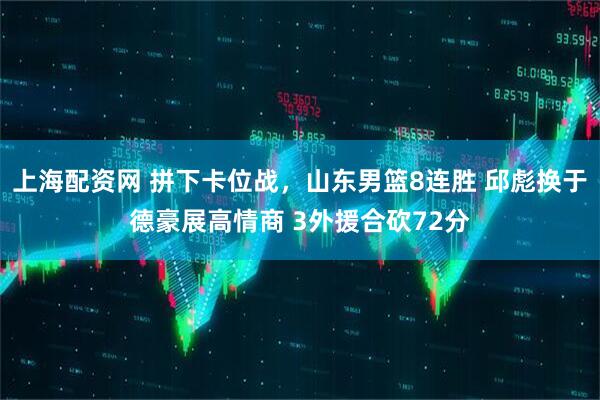 上海配资网 拼下卡位战，山东男篮8连胜 邱彪换于德豪展高情商 3外援合砍72分