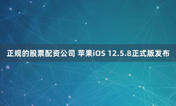 正规的股票配资公司 苹果iOS 12.5.8正式版发布