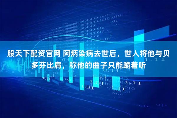 股天下配资官网 阿炳染病去世后，世人将他与贝多芬比肩，称他的曲子只能跪着听