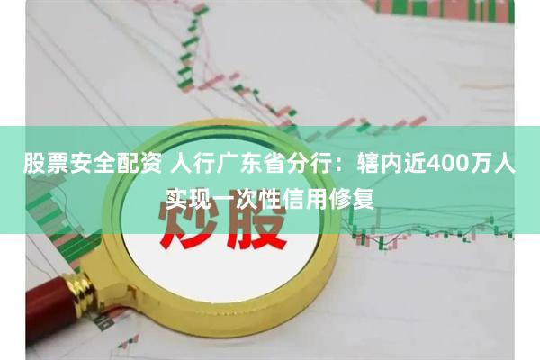 股票安全配资 人行广东省分行：辖内近400万人实现一次性信用修复