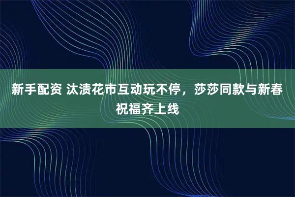 新手配资 汰渍花市互动玩不停，莎莎同款与新春祝福齐上线