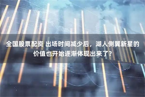 全国股票配资 出场时间减少后，湖人侧翼新星的价值也开始逐渐体现出来了？