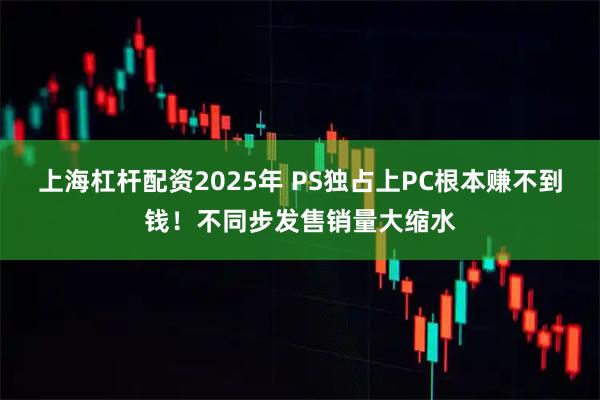 上海杠杆配资2025年 PS独占上PC根本赚不到钱！不同步发售销量大缩水