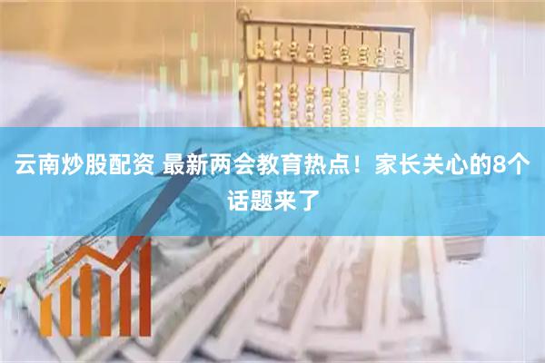 云南炒股配资 最新两会教育热点！家长关心的8个话题来了