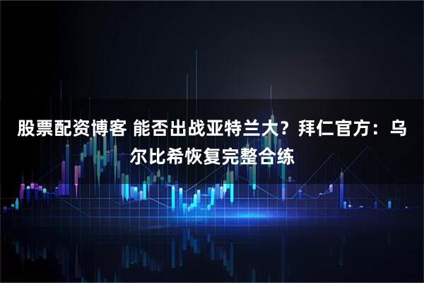 股票配资博客 能否出战亚特兰大？拜仁官方：乌尔比希恢复完整合练