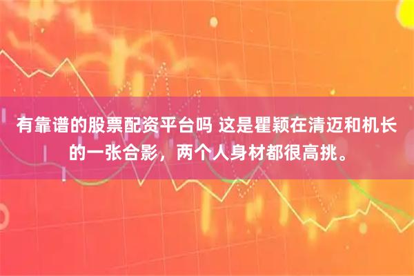 有靠谱的股票配资平台吗 这是瞿颖在清迈和机长的一张合影，两个人身材都很高挑。