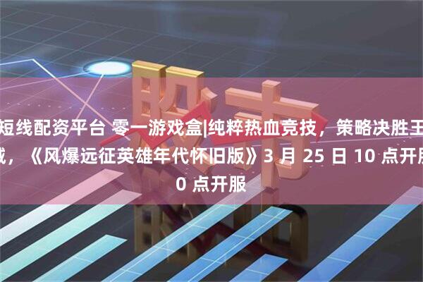 短线配资平台 零一游戏盒|纯粹热血竞技，策略决胜王城，《风爆远征英雄年代怀旧版》3 月 25 日 10 点开服