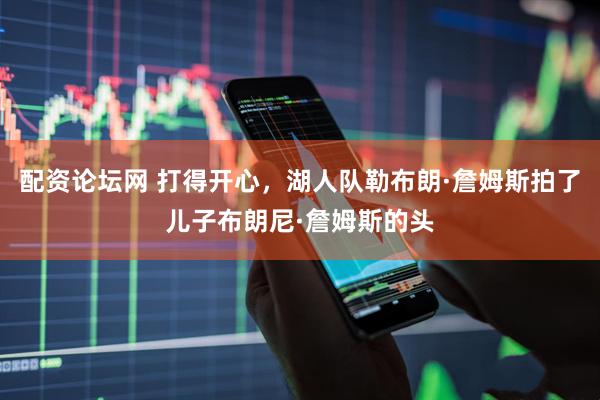 配资论坛网 打得开心，湖人队勒布朗·詹姆斯拍了儿子布朗尼·詹姆斯的头