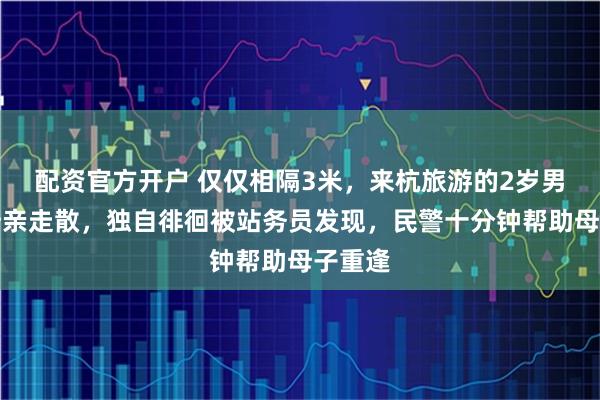 配资官方开户 仅仅相隔3米，来杭旅游的2岁男童与母亲走散，独自徘徊被站务员发现，民警十分钟帮助母子重逢