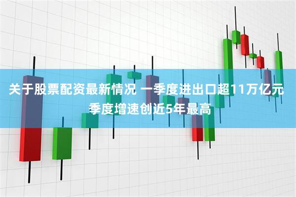 关于股票配资最新情况 一季度进出口超11万亿元  季度增速创近5年最高