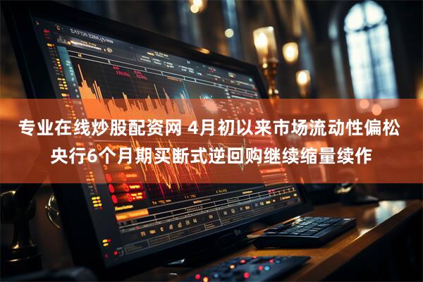专业在线炒股配资网 4月初以来市场流动性偏松 央行6个月期买断式逆回购继续缩量续作