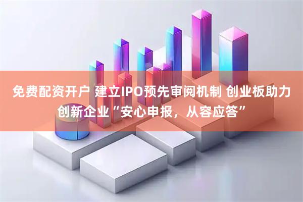 免费配资开户 建立IPO预先审阅机制 创业板助力创新企业“安心申报，从容应答”