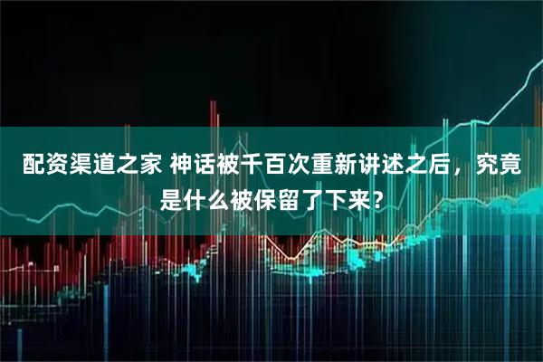 配资渠道之家 神话被千百次重新讲述之后，究竟是什么被保留了下来？